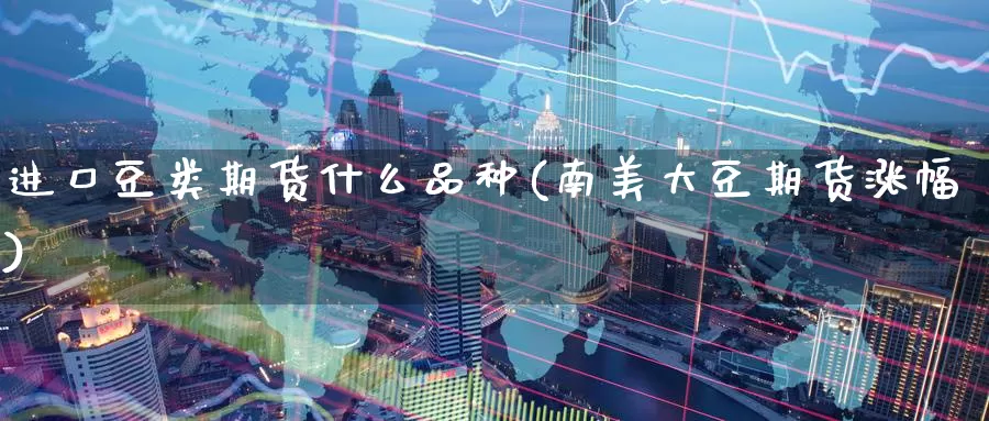 进口豆类期货什么品种(南美大豆期货涨幅)_https://www.nccrq.com_期货百科_第1张