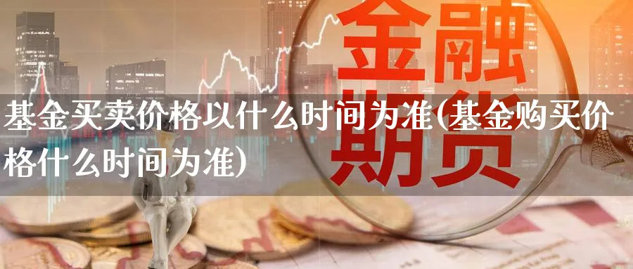 基金买卖价格以什么时间为准(基金购买价格什么时间为准)_https://www.nccrq.com_恒指期货_第1张