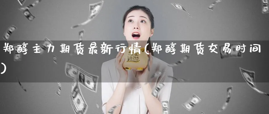 郑醇主力期货最新行情(郑醇期货交易时间)_https://www.nccrq.com_原油期货_第1张