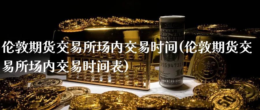 伦敦期货交易所场内交易时间(伦敦期货交易所场内交易时间表)_https://www.nccrq.com_恒生指数_第1张