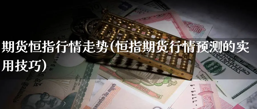 期货恒指行情走势(恒指期货行情预测的实用技巧)_https://www.nccrq.com_恒指期货_第1张