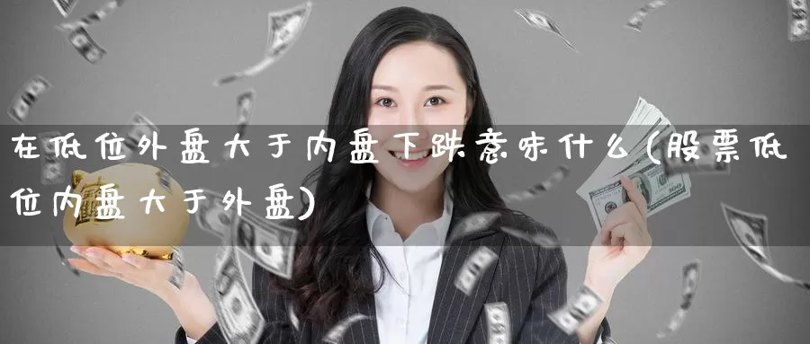 在低位外盘大于内盘下跌意味什么(股票低位内盘大于外盘)_https://www.nccrq.com_国际期货_第1张