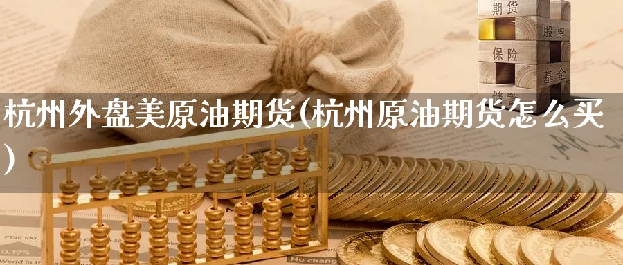 杭州外盘美原油期货(杭州原油期货怎么买)_https://www.nccrq.com_原油期货_第1张