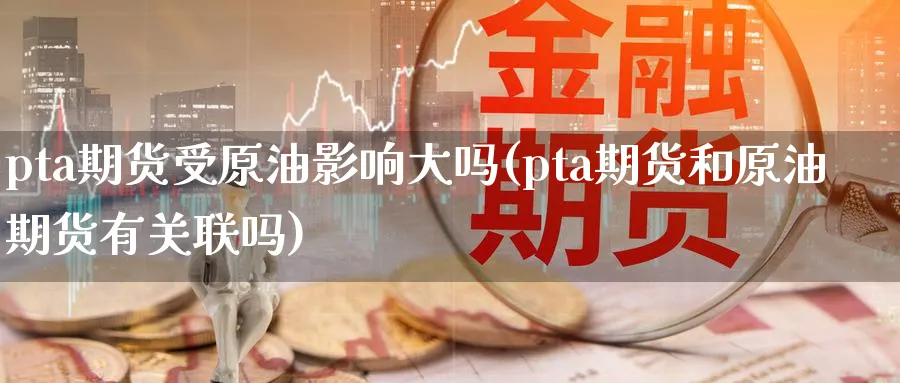 pta期货受原油影响大吗(pta期货和原油期货有关联吗)_https://www.nccrq.com_期货平台_第1张