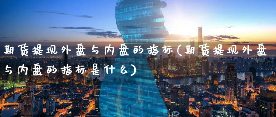 期货提现外盘与内盘的指标(期货提现外盘与内盘的指标是什么)_https://www.nccrq.com_期货行情_第1张