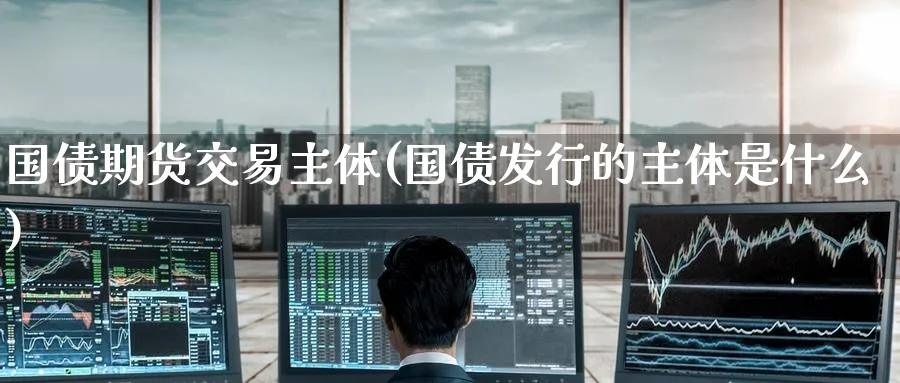 国债期货交易主体(国债发行的主体是什么)_https://www.nccrq.com_期货行情_第1张