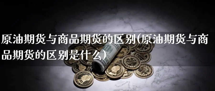 原油期货与商品期货的区别(原油期货与商品期货的区别是什么)_https://www.nccrq.com_期货开户_第1张