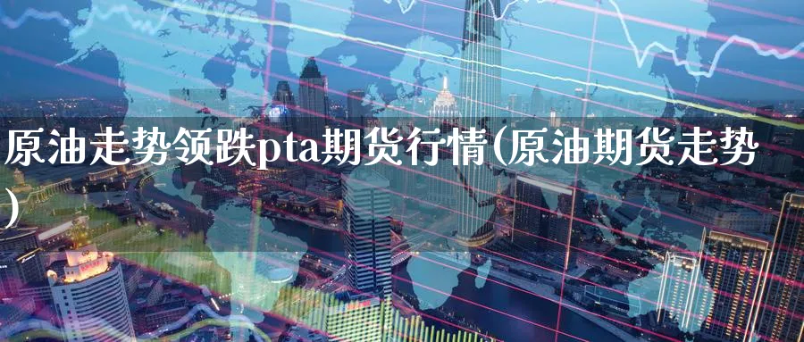 原油走势领跌pta期货行情(原油期货走势)_https://www.nccrq.com_期货入门_第1张