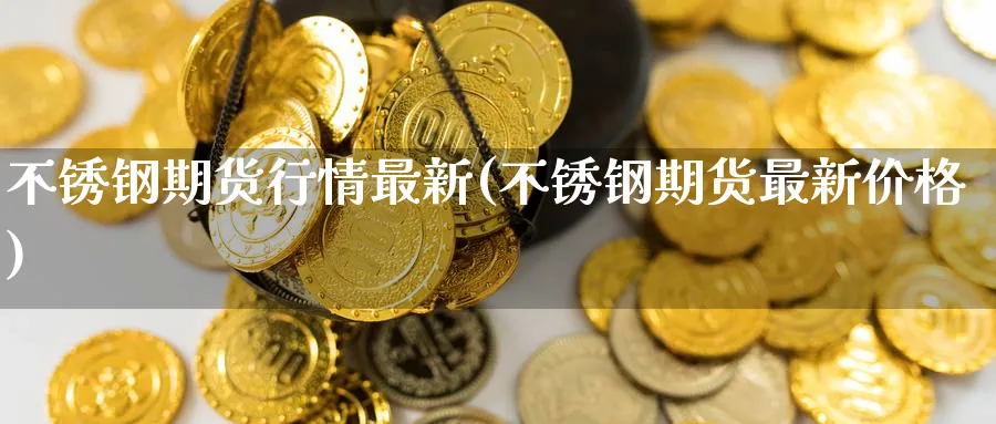 不锈钢期货行情最新(不锈钢期货最新价格)_https://www.nccrq.com_纳指期货_第1张