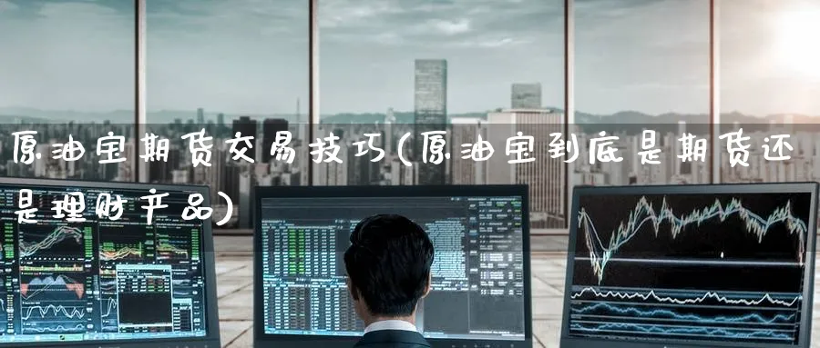 原油宝期货交易技巧(原油宝到底是期货还是理财产品)_https://www.nccrq.com_期货公司_第1张