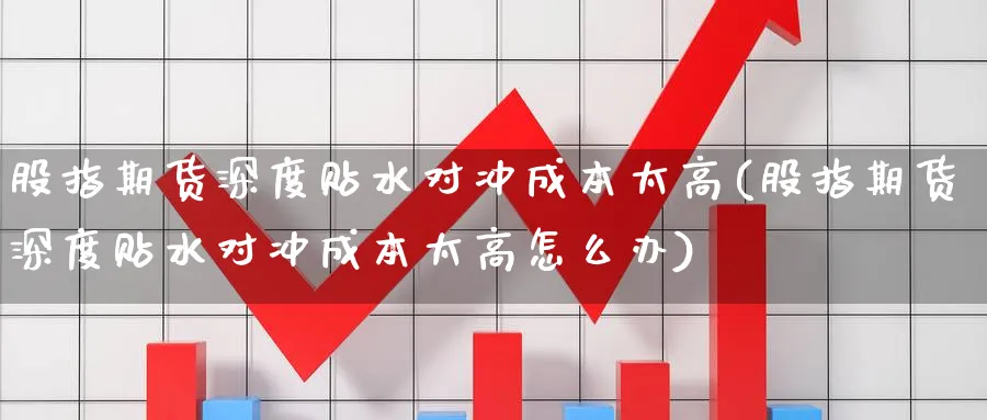 股指期货深度贴水对冲成本太高(股指期货深度贴水对冲成本太高怎么办)_https://www.nccrq.com_恒指期货_第1张