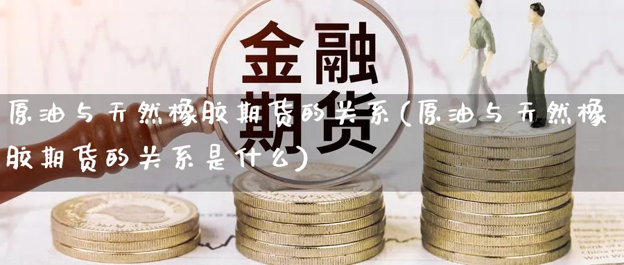 原油与天然橡胶期货的关系(原油与天然橡胶期货的关系是什么)_https://www.nccrq.com_期货交易_第1张