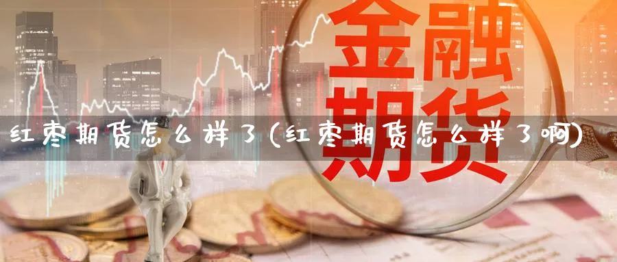 红枣期货怎么样了(红枣期货怎么样了啊)_https://www.nccrq.com_期货喊单_第1张