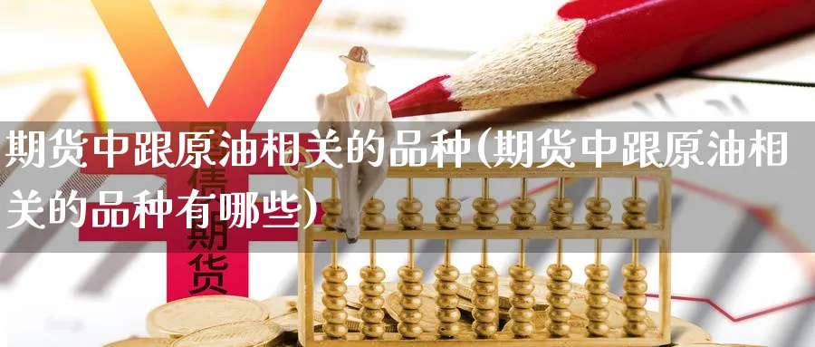期货中跟原油相关的品种(期货中跟原油相关的品种有哪些)_https://www.nccrq.com_币圈资讯_第1张
