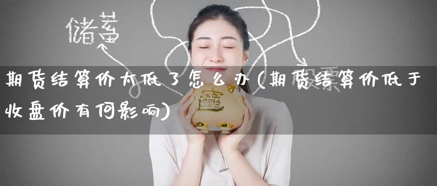 期货结算价太低了怎么办(期货结算价低于收盘价有何影响)_https://www.nccrq.com_国际期货_第1张