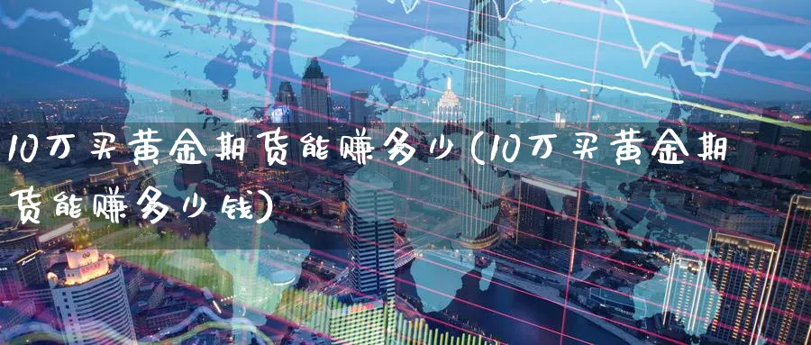 10万买黄金期货能赚多少(10万买黄金期货能赚多少钱)_https://www.nccrq.com_原油期货_第1张