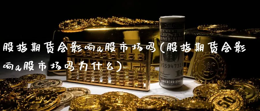 股指期货会影响a股市场吗(股指期货会影响a股市场吗为什么)_https://www.nccrq.com_纳指期货_第1张