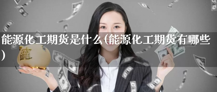 能源化工期货是什么(能源化工期货有哪些)_https://www.nccrq.com_期货软件_第1张