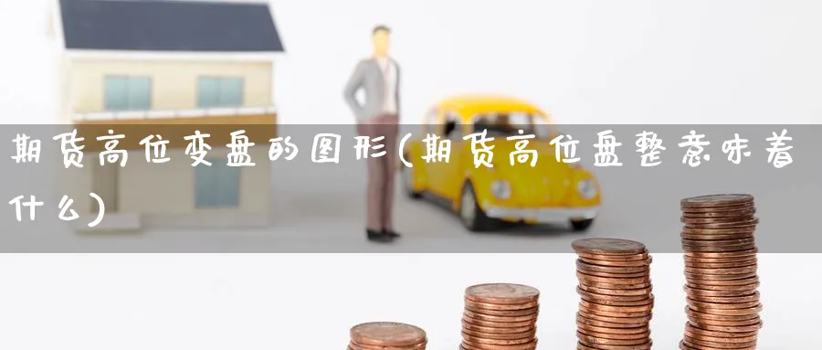 期货高位变盘的图形(期货高位盘整意味着什么)_https://www.nccrq.com_期货交易_第1张