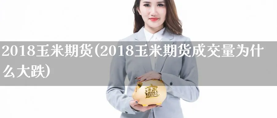 2018玉米期货(2018玉米期货成交量为什么大跌)_https://www.nccrq.com_国际期货_第1张