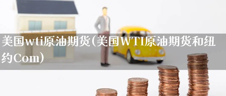 美国wti原油期货(美国WTI原油期货和纽约Com)_纳指期货_第1张_南辞期货直播间 美国wti原油期货(美国WTI原油期货和纽约Com)_https://www.nccrq.com_纳指期货_第1张