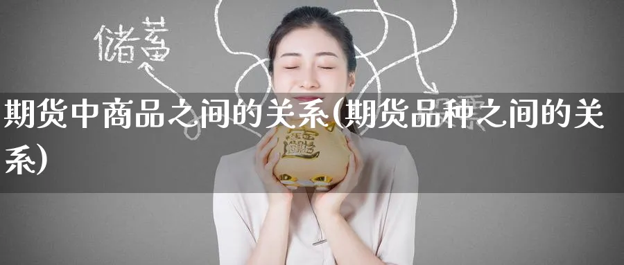 期货中商品之间的关系(期货品种之间的关系)_https://www.nccrq.com_原油期货_第1张