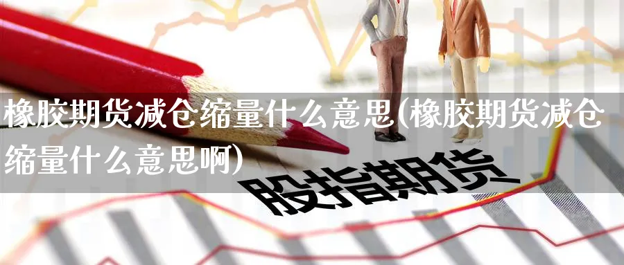 橡胶期货减仓缩量什么意思(橡胶期货减仓缩量什么意思啊)_https://www.nccrq.com_原油期货_第1张
