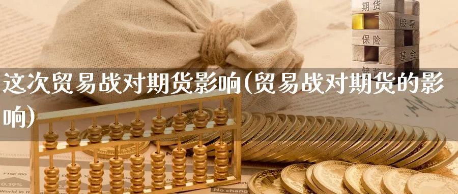 这次贸易战对期货影响(贸易战对期货的影响)_https://www.nccrq.com_期货交易_第1张