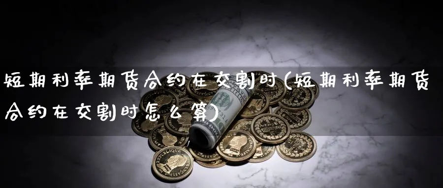 短期利率期货合约在交割时(短期利率期货合约在交割时怎么算)_https://www.nccrq.com_原油期货_第1张