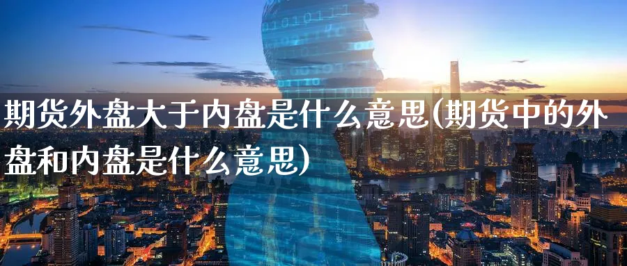 期货外盘大于内盘是什么意思(期货中的外盘和内盘是什么意思)_https://www.nccrq.com_恒生指数_第1张