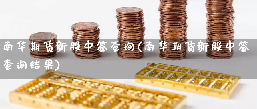 南华期货新股中签查询(南华期货新股中签查询结果)_https://www.nccrq.com_期货技术_第1张