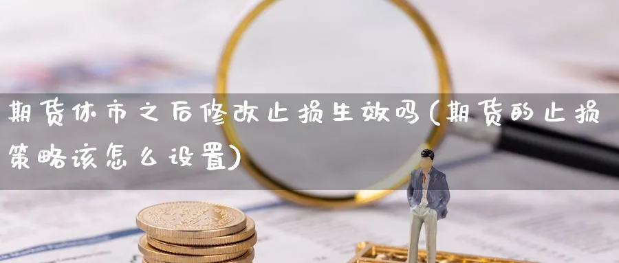 期货休市之后修改止损生效吗(期货的止损策略该怎么设置)_https://www.nccrq.com_期货开户_第1张