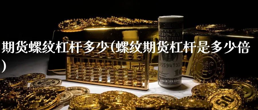 期货螺纹杠杆多少(螺纹期货杠杆是多少倍)_https://www.nccrq.com_期货技术_第1张