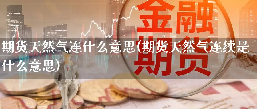 期货天然气连什么意思(期货天然气连续是什么意思)_https://www.nccrq.com_期货公司_第1张