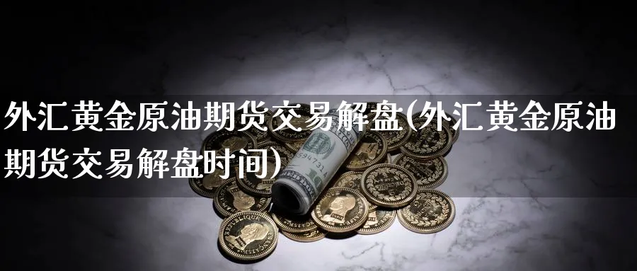 外汇黄金原油期货交易解盘(外汇黄金原油期货交易解盘时间)_https://www.nccrq.com_期货平台_第1张