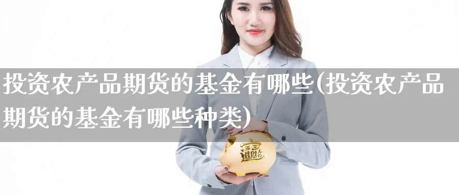 投资农产品期货的基金有哪些(投资农产品期货的基金有哪些种类)_https://www.nccrq.com_期货软件_第1张