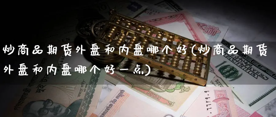炒商品期货外盘和内盘哪个好(炒商品期货外盘和内盘哪个好一点)_https://www.nccrq.com_内盘期货_第1张