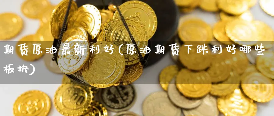 期货原油最新利好(原油期货下跌利好哪些板块)_https://www.nccrq.com_期货百科_第1张