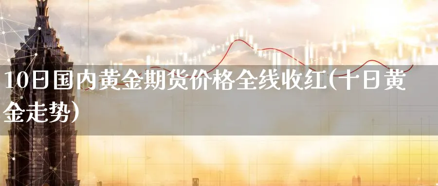 10日国内黄金期货价格全线收红(十日黄金走势)_https://www.nccrq.com_恒指期货_第1张