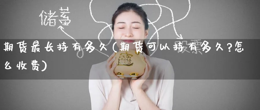 期货最长持有多久(期货可以持有多久?怎么收费)_https://www.nccrq.com_原油期货_第1张