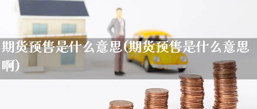 期货预售是什么意思(期货预售是什么意思啊)_https://www.nccrq.com_原油期货_第1张
