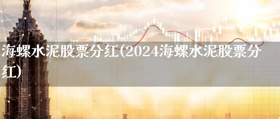 海螺水泥股票分红(2024海螺水泥股票分红)_https://www.nccrq.com_原油期货_第1张
