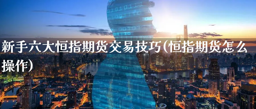 新手六大恒指期货交易技巧(恒指期货怎么操作)_https://www.nccrq.com_期货品种_第1张
