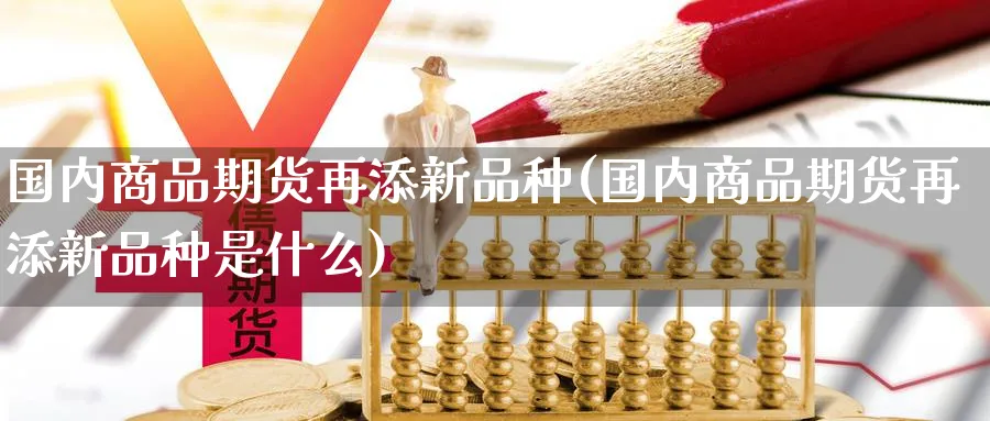 国内商品期货再添新品种(国内商品期货再添新品种是什么)_https://www.nccrq.com_期货品种_第1张