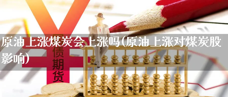 原油上涨煤炭会上涨吗(原油上涨对煤炭股影响)_https://www.nccrq.com_期货培训_第1张