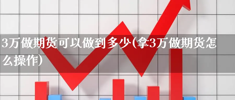 3万做期货可以做到多少(拿3万做期货怎么操作)_https://www.nccrq.com_恒指期货_第1张