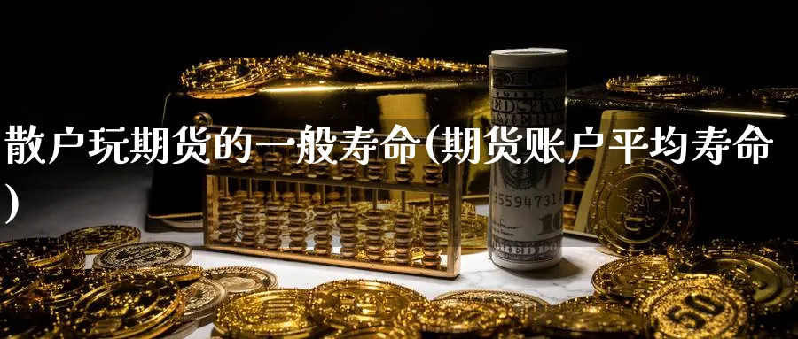 散户玩期货的一般寿命(期货账户平均寿命)_https://www.nccrq.com_股指期货_第1张