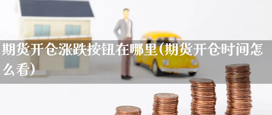 期货开仓涨跌按钮在哪里(期货开仓时间怎么看)_https://www.nccrq.com_期货技术_第1张