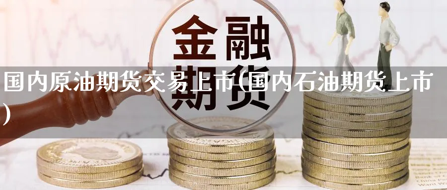 国内原油期货交易上市(国内石油期货上市)_https://www.nccrq.com_期货培训_第1张