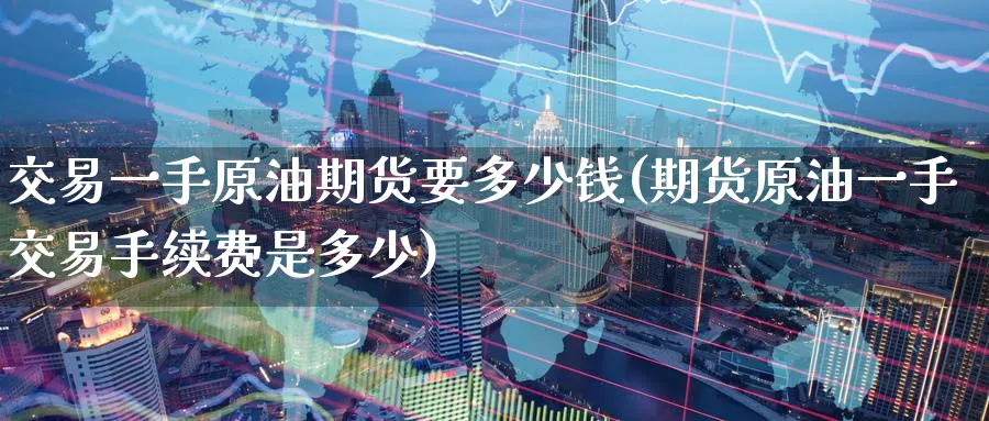 交易一手原油期货要多少钱(期货原油一手交易手续费是多少)_https://www.nccrq.com_国际期货_第1张